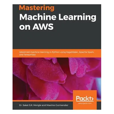 "Mastering Machine Learning on AWS: Advanced machine learning in Python using SageMaker, Apache 