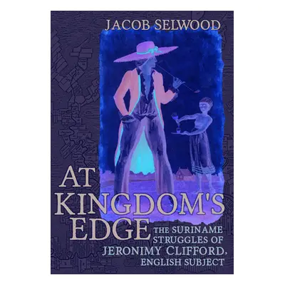 "At Kingdom's Edge: The Suriname Struggles of Jeronimy Clifford, English Subject" - "" ("Selwood