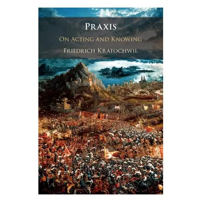 "Praxis: On Acting and Knowing" - "" ("Kratochwil Friedrich")