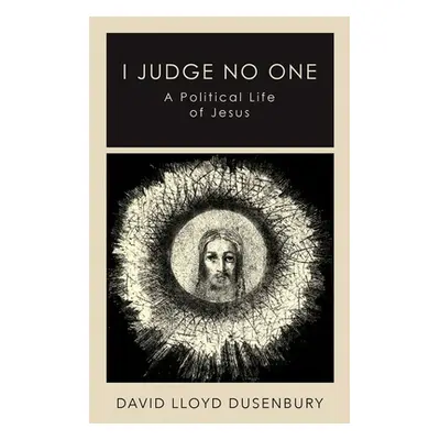 "I Judge No One: A Political Life of Jesus" - "" ("Dusenbury David Lloyd")