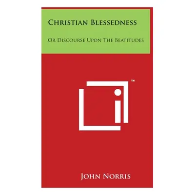 "Christian Blessedness: Or Discourse Upon The Beatitudes" - "" ("Norris John")