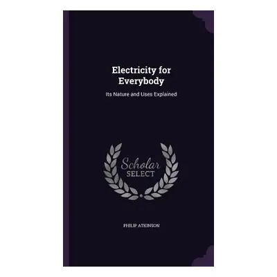 "Electricity for Everybody: Its Nature and Uses Explained" - "" ("Atkinson Philip")