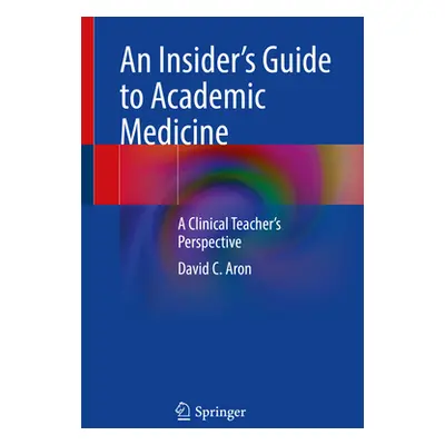 "An Insider's Guide to Academic Medicine: A Clinical Teacher's Perspective" - "" ("Aron David C.