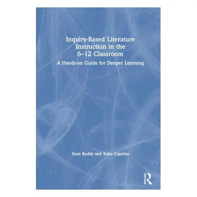 "Inquiry-Based Literature Instruction in the 6-12 Classroom: A Hands-on Guide for Deeper Learnin