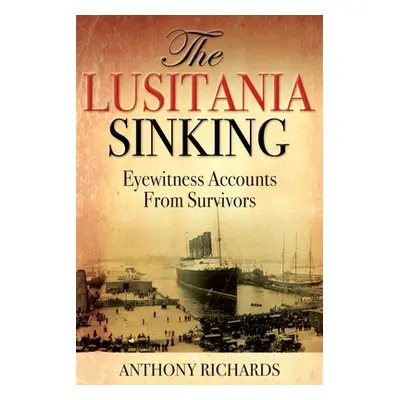 "The Lusitania Sinking: Eyewitness Accounts from Survivors" - "" ("Richards Anthony")