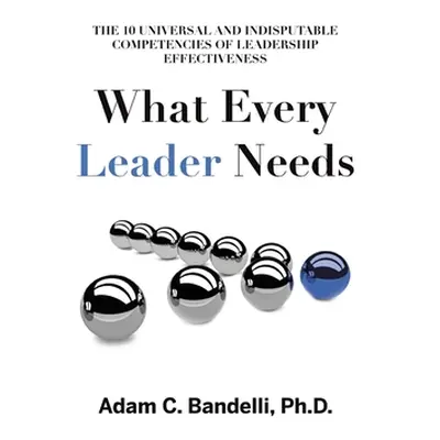 "What Every Leader Needs: The Ten Universal and Indisputable Competencies of Leadership Effectiv