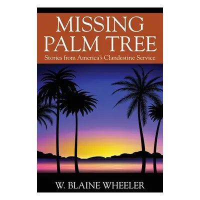 "Missing Palm Tree: Stories from America's Clandestine Service" - "" ("Wheeler W. Blaine")