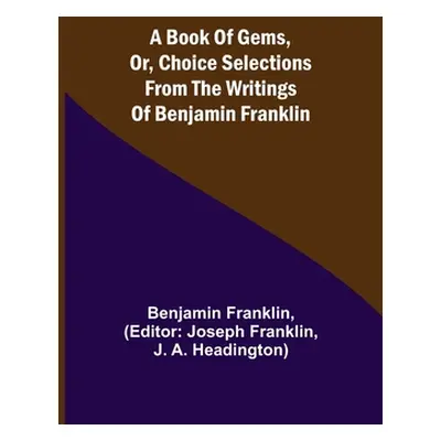 "A Book of Gems, or, Choice selections from the writings of Benjamin Franklin" - "" ("Franklin B