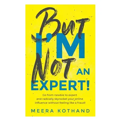 "But I'm Not an Expert!: Go from Newbie to Expert and Radically Skyrocket Your Influence Without