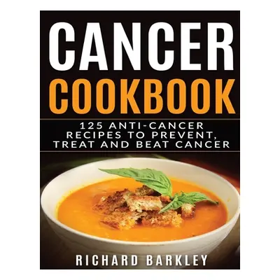 "Cancer Cookbook: 125 Anti-Cancer Recipes to Prevent, Treat and Beat Cancer" - "" ("Barkley Rich