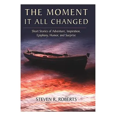 "The Moment It All Changed: Short Stories of Adventure, Inspiration, Epiphany, Humor, and Surpri