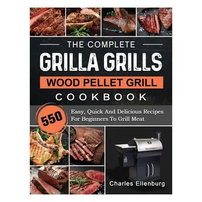 "The Complete Grilla Grills Wood Pellet Grill Cookbook: 550 Easy, Quick And Delicious Recipes Fo