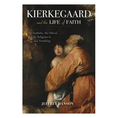 "Kierkegaard and the Life of Faith: The Aesthetic, the Ethical, and the Religious in Fear and Tr