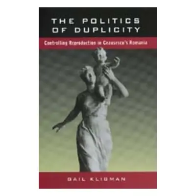 "The Politics of Duplicity: Controlling Reproduction in Ceausescu's Romania" - "" ("Kligman Gail