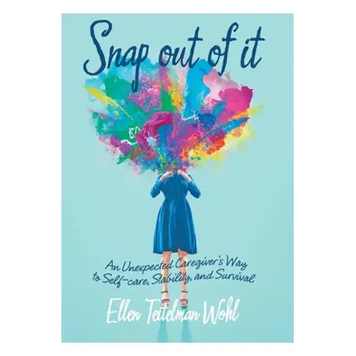 "Snap out of It: An Unexpected Caregiver's Way to Self-Care, Stability, and Survival" - "" ("Woh