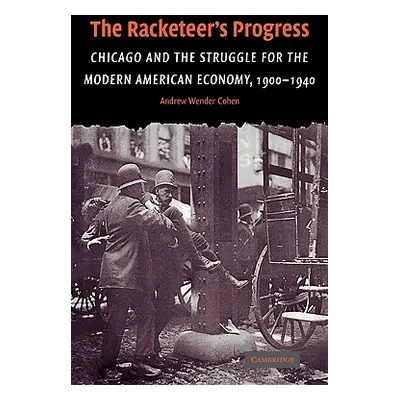 "The Racketeer's Progress: Chicago and the Struggle for the Modern American Economy, 1900-1940" 