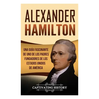 "Alexander Hamilton: Una gua fascinante de uno de los padres fundadores de los Estados Unidos de