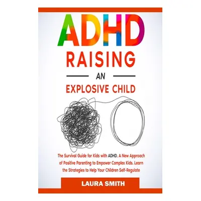 "ADHD - Raising an Explosive Child: A New Approach of Positive Parenting to Empower Complex Kids