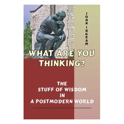 "What Are You Thinking?: The Stuff of Wisdom in a Postmodern World" - "" ("Ingram John")