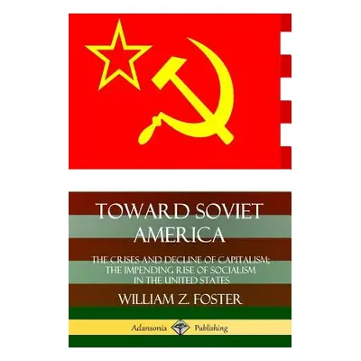 "Toward Soviet America: The Crises and Decline of Capitalism; the Impending Rise of Socialism in