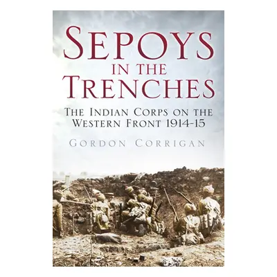 "Sepoys in the Trenches: The Indian Corps on the Western Front 1914-15" - "" ("Corrigan Gordon")