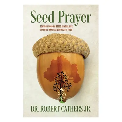 "Seed Prayer: Sowing Kingdom Seeds in Your Life That Will Manifest Productive Fruit" - "" ("Cath