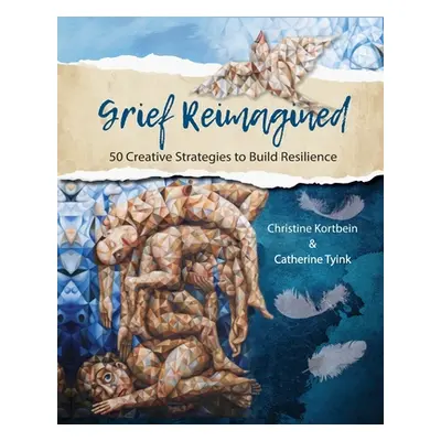 "Grief Reimagined: 50 Creative Strategies to Build Resilience" - "" ("Kortbein Christine R.")