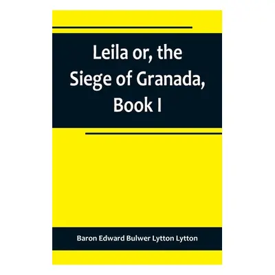 "Leila or, the Siege of Granada, Book I" - "" ("Edward Bulwer Lytton Lytton Baron")