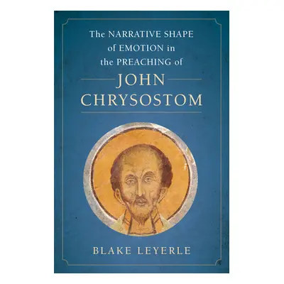 "The Narrative Shape of Emotion in the Preaching of John Chrysostom, 10" - "" ("Leyerle Blake")