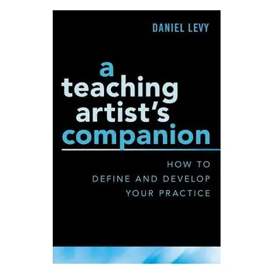 "A Teaching Artist's Companion: How to Define and Develop Your Practice" - "" ("Levy Daniel")