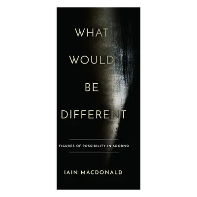 "What Would Be Different: Figures of Possibility in Adorno" - "" ("MacDonald Iain")