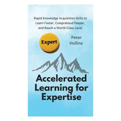 "Accelerated Learning for Expertise: Rapid Knowledge Acquisition Skills to Learn Faster, Compreh