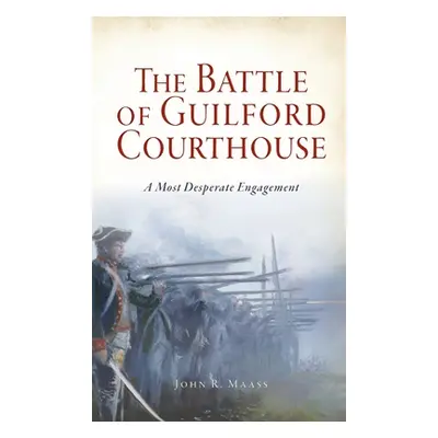 "Battle of Guilford Courthouse: A Most Desperate Engagement" - "" ("Maass John R.")