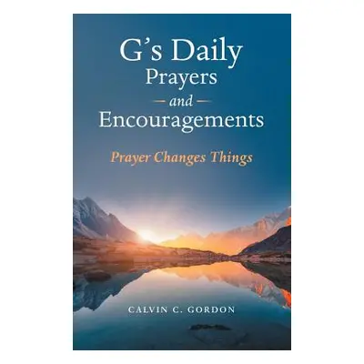 "G's Daily Prayers and Encouragements: Prayer Changes Things" - "" ("Gordon Calvin C.")