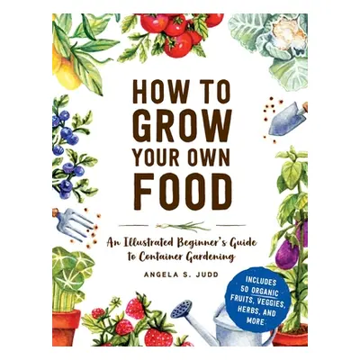 "How to Grow Your Own Food: An Illustrated Beginner's Guide to Container Gardening" - "" ("Judd 