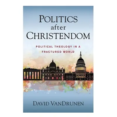 "Politics After Christendom: Political Theology in a Fractured World" - "" ("Vandrunen David")