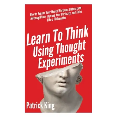 "Learn To Think Using Thought Experiments: How to Expand Your Mental Horizons, Understand Metaco