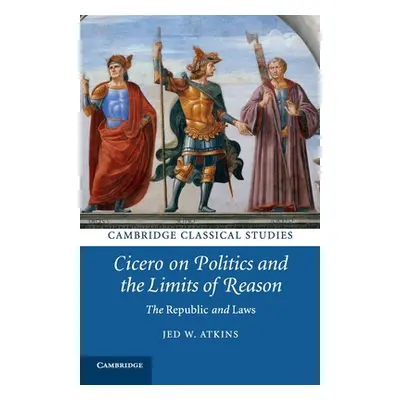 "Cicero on Politics and the Limits of Reason" - "" ("Atkins Jed W.")