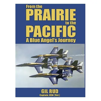 "From the Prairie to the Pacific: A Blue Angel's Journey" - "" ("Rud Capt Usn (Ret ). Gil")