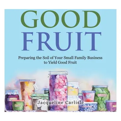 "Good Fruit: Preparing the Soil of Your Small Family Business to Yield Good Fruit" - "" ("Carlis