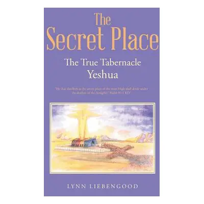 "The Secret Place: The True Tabernacle Yeshua" - "" ("Liebengood Lynn")