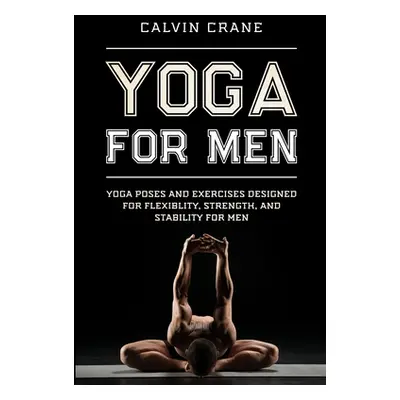 "Yoga For Men: Yoga Poses and Exercises Designed For Flexibility, Strength, and Stability For Me