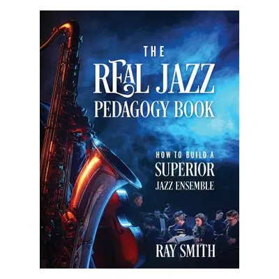 "The Real Jazz Pedagogy Book: How to Build a Superior Jazz Ensemble" - "" ("Smith Ray")