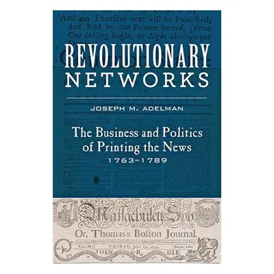 "Revolutionary Networks: The Business and Politics of Printing the News, 1763-1789" - "" ("Adelm