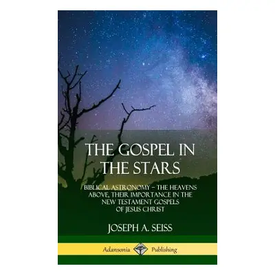 "The Gospel in the Stars: Biblical Astronomy; The Heavens Above, Their Importance in the New Tes