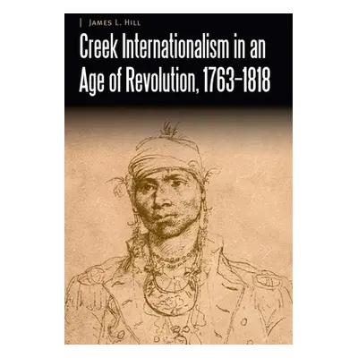 "Creek Internationalism in an Age of Revolution, 1763-1818" - "" ("Hill James L.")