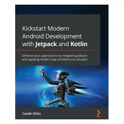 "Kickstart Modern Android Development with Jetpack and Kotlin: Enhance your applications by inte