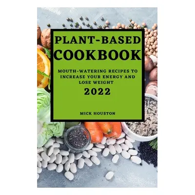 "Plant Based Cookbook 2022: Mouth-Watering Recipes to Increase Your Energy and Lose Weight" - ""