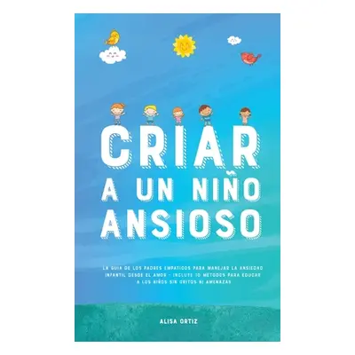 "Criar a un Nio Ansioso: La gua de los padres empticos para manejar la ansiedad infantil desde e