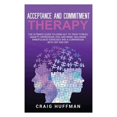 "Acceptance and Commitment Therapy: The Ultimate Guide to Using ACT to Treat Stress, Anxiety, De